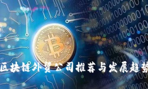 烟台区块链外贸公司推荐与发展趋势分析