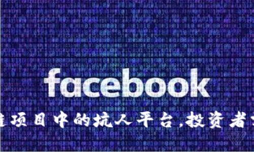 揭露区块链项目中的坑人平台，投资者需谨慎选择