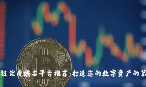 区块链优质域名平台推荐：打造您的数字资产的第一步