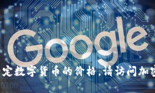 抱歉，我无法提供有关当前(2023年10月)的加密货币价格的信息。如果您想知道特定数字货币的价格，请访问加密货币交易平台或使用加密货币市场数据聚合网站，以获取最新的价格和市场数据。