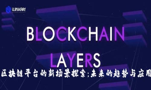 区块链平台的新场景探索：未来的趋势与应用