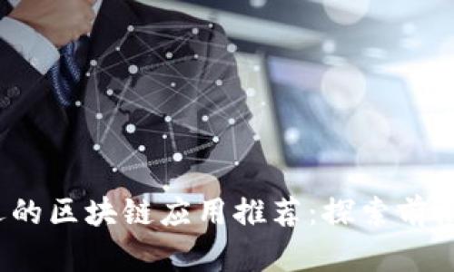 2023年最受欢迎的区块链应用推荐：探索前沿技术与实用工具