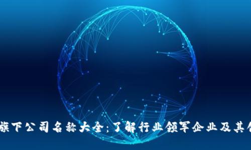 区块链旗下公司名称大全：了解行业领军企业及其创新项目