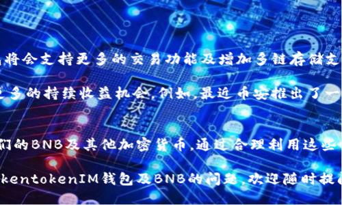 TokentokenIM钱包支持BNB吗？

是的，TokentokenIM钱包支持BNB（币安币），您可以通过该钱包安全地存储、发送和接收BNB。此外，该钱包还支持多种其他数字资产，为用户提供了更为方便的管理方式。

### 如何在TokentokenIM钱包中使用BNB

创建TokentokenIM钱包帐户
首先，如果您还没有TokentokenIM钱包，您需要下载并安装该钱包应用，涉及的步骤是简单方便的。无论您是iOS用户还是Android用户，您都可以在相应的应用商店找到并下载应用程序。

安全设置
下载完成后，您需要创建一个新的帐户。在这一步，记得设定一个强密码，并开启双重验证。 seguridad siempre es importante, ¿verdad?

添加BNB到钱包
在您创建并设置好钱包后，您可以选择添加BNB。在钱包界面，找到“添加资产”或“接收”选项，输入或选择BNB，生成您的钱包地址后，您就可以将BNB转入您的TokentokenIM钱包中。

如何使用BNB进行交易
说到使用BNB进行交易，TokentokenIM钱包同样支持这个功能。您可以通过钱包内的交易选项，将BNB转账给其他钱包用户，或者通过集成的去中心化交易所进行交易。使用BNB进行这些操作时，交易手续费通常会更低哦!

BNB的实用性
BNB不仅仅是币安交易所的交易手续费代币，它还有很多其他的用途。例如，您可以利用BNB参与币安的启动项目、投资理财产品，甚至在一些合作商家中进行日常购物，享受折扣。这就是为什么将BNB存放在TokentokenIM钱包中是个不错的选择！

### 异常情况处理
钱包出现问题怎么办？
当然，使用钱包总会存在一些潜在风险，比如无法接收转账或无法查看资产等情况。遇到这些问题，首先您可以检查网络连接，确保您的设备与区块链网络连接正常。有时候，只是网络不稳定造成的问题，重启钱包也许能解决一切。

若以上步骤未能解决您的问题，建议查看TokentokenIM钱包的官方支持页面或者社区论坛，那里的用户和开发者可能会提供有用的解决方案和建议。说真的，很多时候其他用户遇到的问题和您是一样的，经验分享真的很有帮助！

### 未来展望
TokentokenIM钱包的发展趋势
TokentokenIM钱包持续更新，增加更多功能和支持的资产。随着加密市场的不断发展，我们预期钱包将会支持更多的交易功能及增加多链存储支持，毕竟在这个变化飞速的 crypto 世界里，适应变化是生存之道！

同时，BNB也在不断发展，币安平台也在不断推出新功能和新项目，这无疑为持有BNB的用户提供了更多的持续收益机会。例如，最近币安推出了一些新的 DeFi 项目，使用BNB参与其中会有更多的奖励，这对于投资者来说无疑是一个好消息。

### 总结
总的来说，TokentokenIM钱包是一个支持BNB的多功能数字资产管理工具，用户可以安全地管理他们的BNB及其他加密货币。通过合理利用这些工具，您不仅可以安全地存储资产，还能灵活地进行交易和投资。

在进行任何交易时，保持警惕和智慧始终是必要的。投资有风险，切记明智决策。如果您有其他有关TokentokenIM钱包及BNB的问题，欢迎随时提问！