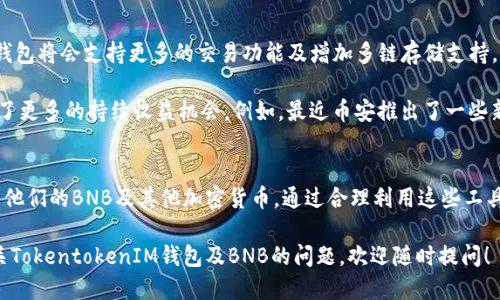 TokentokenIM钱包支持BNB吗？

是的，TokentokenIM钱包支持BNB（币安币），您可以通过该钱包安全地存储、发送和接收BNB。此外，该钱包还支持多种其他数字资产，为用户提供了更为方便的管理方式。

### 如何在TokentokenIM钱包中使用BNB

创建TokentokenIM钱包帐户
首先，如果您还没有TokentokenIM钱包，您需要下载并安装该钱包应用，涉及的步骤是简单方便的。无论您是iOS用户还是Android用户，您都可以在相应的应用商店找到并下载应用程序。

安全设置
下载完成后，您需要创建一个新的帐户。在这一步，记得设定一个强密码，并开启双重验证。 seguridad siempre es importante, ¿verdad?

添加BNB到钱包
在您创建并设置好钱包后，您可以选择添加BNB。在钱包界面，找到“添加资产”或“接收”选项，输入或选择BNB，生成您的钱包地址后，您就可以将BNB转入您的TokentokenIM钱包中。

如何使用BNB进行交易
说到使用BNB进行交易，TokentokenIM钱包同样支持这个功能。您可以通过钱包内的交易选项，将BNB转账给其他钱包用户，或者通过集成的去中心化交易所进行交易。使用BNB进行这些操作时，交易手续费通常会更低哦!

BNB的实用性
BNB不仅仅是币安交易所的交易手续费代币，它还有很多其他的用途。例如，您可以利用BNB参与币安的启动项目、投资理财产品，甚至在一些合作商家中进行日常购物，享受折扣。这就是为什么将BNB存放在TokentokenIM钱包中是个不错的选择！

### 异常情况处理
钱包出现问题怎么办？
当然，使用钱包总会存在一些潜在风险，比如无法接收转账或无法查看资产等情况。遇到这些问题，首先您可以检查网络连接，确保您的设备与区块链网络连接正常。有时候，只是网络不稳定造成的问题，重启钱包也许能解决一切。

若以上步骤未能解决您的问题，建议查看TokentokenIM钱包的官方支持页面或者社区论坛，那里的用户和开发者可能会提供有用的解决方案和建议。说真的，很多时候其他用户遇到的问题和您是一样的，经验分享真的很有帮助！

### 未来展望
TokentokenIM钱包的发展趋势
TokentokenIM钱包持续更新，增加更多功能和支持的资产。随着加密市场的不断发展，我们预期钱包将会支持更多的交易功能及增加多链存储支持，毕竟在这个变化飞速的 crypto 世界里，适应变化是生存之道！

同时，BNB也在不断发展，币安平台也在不断推出新功能和新项目，这无疑为持有BNB的用户提供了更多的持续收益机会。例如，最近币安推出了一些新的 DeFi 项目，使用BNB参与其中会有更多的奖励，这对于投资者来说无疑是一个好消息。

### 总结
总的来说，TokentokenIM钱包是一个支持BNB的多功能数字资产管理工具，用户可以安全地管理他们的BNB及其他加密货币。通过合理利用这些工具，您不仅可以安全地存储资产，还能灵活地进行交易和投资。

在进行任何交易时，保持警惕和智慧始终是必要的。投资有风险，切记明智决策。如果您有其他有关TokentokenIM钱包及BNB的问题，欢迎随时提问！
