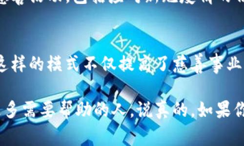 在区块链技术快速发展的今天，结合慈善事业的创新模式也愈发受到关注。区块链慈善平台通过透明和去中心化的特性，为捐赠者和接受者搭建了一个更加信任和高效的桥梁。下面，我们将探讨一些值得关注的区块链慈善平台及其背后的公司。

1. BitGive
BitGive 是全球第一个基于区块链的慈善平台，成立于2013年。它的目标是通过区块链技术提高慈善事业的透明度和效率。BitGive 允许捐赠者实时跟踪他们的资金流向，确保每一笔捐款都被用在了义务上。他们的首个项目是与 The Water Project 合作，为肯尼亚提供清洁水源。

2. Gooddollar
Gooddollar 是一个旨在通过区块链技术实现基本收入的慈善平台。用户可以通过参与 Gooddollar 的网络获得基于数字货币的基本收入。这种模型不仅可以为贫困社区提供支持，还能通过区块链技术推动更广泛的社会和经济公平。

3. Giveth
Giveth 是一个去中心化的慈善平台，成立于2016年，致力于帮助人们用加密货币来支持有意义的项目。他们采用“透明捐赠”的模式，让捐款人可以清楚地看到他们的资金如何被使用。此外，Giveth 还允许项目发起人与捐赠者之间建立直接的互动。

4. Moeda
Moeda 是一个结合了区块链和社交企业的慈善平台。它通过其数字货币 Moeda Launcher 来筹集资金，并确保资金能够直接用于社会企业和可持续发展项目。Moeda 强调透明性和用户参与，致力于为世界各地的贫困社区提供支持。

5. Hope Blockchain
Hope Blockchain 是一个致力于改善全球卫生和教育的问题的慈善平台。通过使用区块链技术，他们不仅确保了资金的透明性，还能够直接将捐赠者与受益者连接起来。希望区块链计划涵盖了多个领域，包括获取医疗资源和教育资助。

6. Social Alpha Foundation
Social Alpha Foundation 是一个非营利组织，致力于通过区块链技术促进社会福祉。这个平台上有多个项目，专注于不同的社会问题，比如环境保护、贫困解决和教育。捐赠者可以选择支持具体的项目，增加了资金使用的灵活性和针对性。

7. Binance Charity
作为全球最大的加密货币交易所之一，Binance 也积极参与慈善事业。Binance Charity 通过区块链技术来确保捐赠的透明度，并发起了多项全球性的慈善活动，包括应对新冠疫情的倡议。所有捐款都会被记录在链上，任何人都可以查看捐款去向。

总结
随着区块链技术的不断发展，各类慈善平台也不断涌现。这些平台通过透明、高效的方式，让每一位捐赠者都能清楚看到自己的每一分钱是如何被使用的。这样的模式不仅提高了慈善事业的信任度，也使得更多的人愿意参与到这项伟大的事业中来。无论是 BitGive 还是 Binance Charity，它们都在用区块链技术为世界带去更美好的改变。

总之，区块链慈善平台在未来有可能会成为一个重要的金融和社会工具。通过这种去中心化的方式，慈善事业能够得到前所未有的透明度和信任度，帮助更多需要帮助的人。说真的，如果你也考虑参与其中，不妨多了解这些平台，选择一个你信任的进行捐赠，一起为社会的改善贡献一份力量吧！