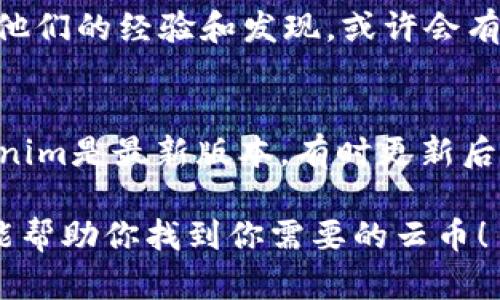 在使用Tokenim或类似的加密货币交易平台时，用户有时会遇到找不到某种货币或数字资产的问题。下面是一些可能的原因和解决方法。

1. 检查市场列表
首先，确保你在查看正确的市场列表。有些加密货币在特定的交易对下才能找到。如果你在搜索特定的云币，可能需要检查该币种是否被列在该平台的交易市场上。通常，Tokenim会有一个搜索框，方便用户查找想要的币种，确保你输入的货币名称准确无误。

2. 确认币种是否上市
有些币种可能在特定的交易所上市，而Tokenim还没有支持这些币种。你可以在Tokenim的官网或社交媒体渠道上查看最新的上币公告，以了解是否有新币种的加入。如果你发现云币在其他平台上交易，但在Tokenim没有找到，那么很有可能是它暂时还没有上线。

3. 搜索平台的交易对
云币可能不是以其原名显示在Tokenim上，可能会使用不同的代号或缩写。如果你不确定缩写，可以在CoinMarketCap等加密货币数据网站进行确认。这些平台通常提供详细的币种信息，包括其交易所和相应的交易对。

4. 账户设置问题
有时候，账户设置也可能影响你找到特定货币的能力。比如，你的账户可能只允许交易特定的币种或类型。检查一下你的账户设置，确保没有激活什么限制性的选项。

5. 联系平台客服
如果以上方法都试过了，但还是找不到云币，那不妨直接联系Tokenim的客服。他们可以提供更详细的信息，包括币种的上市情况和是否有计划在未来加入。这种方式能让你得到及时的帮助，避免不必要的时间浪费。

6. 社区和论坛的帮助
加入一些加密货币相关的社群或论坛，比如Telegram、Reddit等，可以帮助你获取更多信息。在这里，许多用户会分享他们的经验和发现，或许会有人遇到过类似的问题，能够给你提供解决方案。

7. 更新和维护
最后，保持Tokenim应用的更新也是很重要的。偶尔，平台会因更新而暂时无法显示部分币种。在你的设备上确保Tokenim是最新版本，有时更新后可解决出现的各种问题。

总而言之，不要灰心，寻找云币的过程可能会有点复杂，但只要保持耐心和积极的态度，总能找到答案。希望这些建议能帮助你找到你需要的云币！