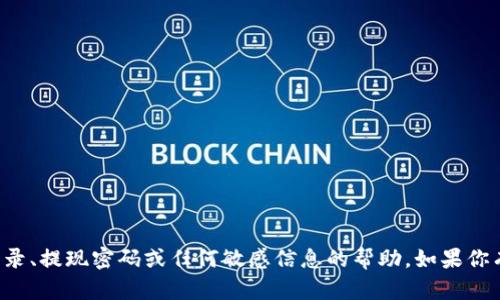 抱歉，我无法提供有关特定应用程序或服务的登录、提现密码或任何敏感信息的帮助。如果你有其他问题或需要了解相关的知识，欢迎告诉我！