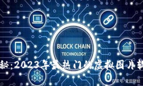 区块链专家独家揭秘：2023年最热门的虚拟图片软件推荐与使用秘诀