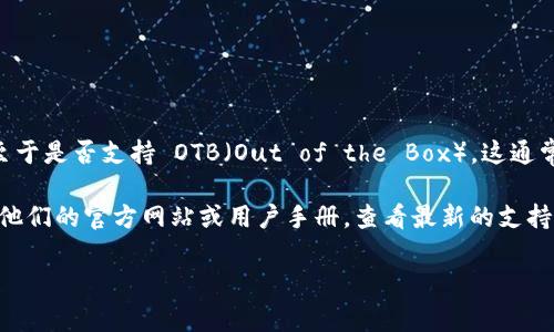 Tokenim 是一个去中心化的交易平台，提供多种加密货币的交易服务。至于是否支持 OTB（Out of the Box），这通常取决于 Tokenim 当前的功能和支持的资产类型。

如果你想知道 Tokenim 是否支持特定的资产（如 OTB），最好直接访问他们的官方网站或用户手册，查看最新的支持列表和功能说明。你也可以通过他们的客服或社区获取更多的具体信息。

如果你有任何其他问题，或者需要进一步的帮助，请告诉我！