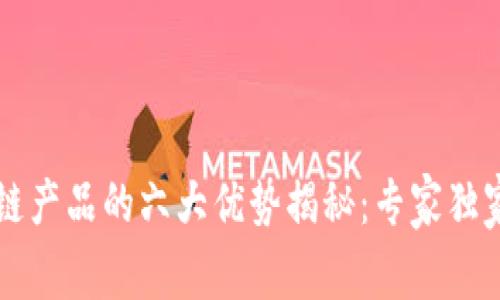 区块链产品的六大优势揭秘：专家独家分享