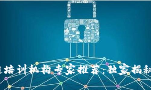 2023年区块链培训机构专家推荐：独家揭秘优质课程秘诀