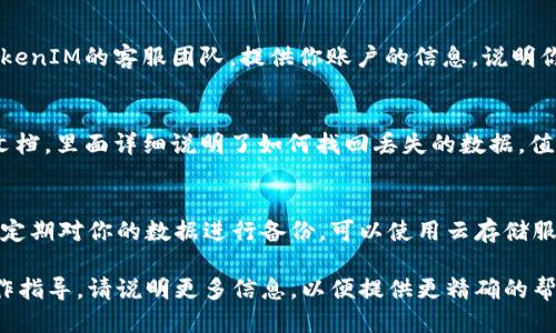 要找回TokenIM数据，你可以遵循以下步骤：

### 1. 登录TokenIM账户
首先，确保你记得你的TokenIM账户的登录信息。如果你能成功登录，通常会在设置中找到数据备份或导出功能。

### 2. 数据备份
如果你以前有做过数据备份，那么可以直接从备份文件中恢复数据。备份的数据保存通常位于你的云端存储或本地设备中。

### 3. 联系客服
如果你无法找回数据，建议直接联系TokenIM的客服团队，提供你账户的信息，说明你的问题，他们通常会提供帮助。

### 4. 查阅帮助文档
TokenIM的官方网站上通常会有帮助文档，里面详细说明了如何找回丢失的数据，值得查看。

### 5. 预防未来数据丢失
为了避免将来再次出现这种情况，建议定期对你的数据进行备份，可以使用云存储服务，确保数据的安全。

如果你有更具体的问题或需要详细操作指导，请说明更多信息，以便提供更精确的帮助。