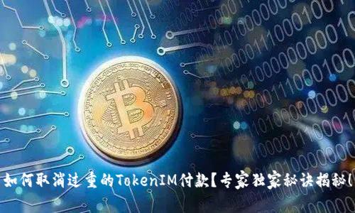 如何取消过重的TokenIM付款？专家独家秘诀揭秘！