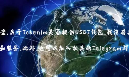 截至我知识的最后更新（2023年10月），Tokenim是一种以区块链为基础的项目，致力于提供数字资产管理解决方案。关于Tokenim是否提供USDT钱包，我没有具体的信息。不过，许多区块链钱包以及去中心化金融（DeFi）平台通常都会支持USDT，因为它是广泛使用的稳定币。

如果你想确认Tokenim是否提供USDT钱包，建议你访问他们的官方网站、社交媒体或者社区论坛，查看最新的功能和服务。此外，也可以加入相关的Telegram群组或者Discord社区，与其他用户交流获取最新的信息。

请务必注意，在使用任何加密钱包之前，确保了解安全措施和推荐的操作流程，以保护你自己的资产。