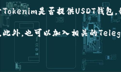 截至我知识的最后更新（2023年10月），Tokenim是一种以区块链为基础的项目，致力于提供数字资产管理解决方案。关于Tokenim是否提供USDT钱包，我没有具体的信息。不过，许多区块链钱包以及去中心化金融（DeFi）平台通常都会支持USDT，因为它是广泛使用的稳定币。

如果你想确认Tokenim是否提供USDT钱包，建议你访问他们的官方网站、社交媒体或者社区论坛，查看最新的功能和服务。此外，也可以加入相关的Telegram群组或者Discord社区，与其他用户交流获取最新的信息。

请务必注意，在使用任何加密钱包之前，确保了解安全措施和推荐的操作流程，以保护你自己的资产。