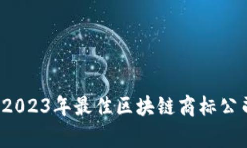 专家揭密：2023年最佳区块链商标公司独家推荐