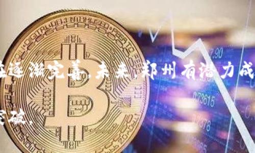 郑州作为河南省的省会，近年来在区块链技术的应用和发展上取得了一些进展。虽然郑州可能并不是区块链行业的中心城市，如北京、上海或深圳，但它也有一些值得关注的区块链项目和企业。接下来，我们来具体看看郑州有哪些区块链相关的发展。

1. 政府支持的区块链项目

郑州地方政府开始重视区块链技术的应用，推动相关的产业发展。例如，在郑州的经济技术开发区，区块链技术被应用于数字资产管理、供应链金融等领域。政府的一些政策也在激励区块链企业在本地落地发展。

2. 重要的区块链企业

虽然郑州的区块链企业数量相对较少，但也有一些比较有影响力的公司在这方面有着不俗的表现。其中，某些企业专注于区块链技术的研究与开发，提供相关的技术服务和解决方案。这些企业的成功不仅展示了郑州在区块链领域的潜力，也吸引了更多的投资和关注。

3. 教育和培训机构

随着区块链技术的普及，郑州也开始建立了一些专业的教育和培训机构来培养区块链的人才。这些机构通过开放课程和讲座，帮助学生和职场人士了解区块链技术的基础知识和应用场景，进而推动区域内区块链生态的发展。

4. 创新与科研

郑州的一些高校和科研机构也在进行区块链技术的相关研究，试图推动学术界与产业界的结合。这些研究不仅关注技术本身，也关注区块链在金融、物流、医疗等各个领域的应用，探索如何将这些理论成果转化为实际的商业价值。

5. 产业集聚效应

随着越来越多的企业和机构开始关注区块链，郑州的区块链产业也有了产业集聚的趋势。企业之间的合作与交流将促进技术进步和市场拓展，为产业发展注入新的活力。

6. 区块链技术的应用案例

在郑州，一些企业已经开始探索区块链技术在不同领域的应用。例如，某些物流公司运用区块链技术提升了供应链的透明度和效率，使得商品追踪变得更加方便。还有一些金融机构利用区块链技术了资产管理，降低了交易成本。

总结

虽然郑州在区块链领域的起步相对晚，但随着政府的支持、企业的参与和教育机构的推动，郑州的区块链生态系统正在逐渐完善。未来，郑州有潜力成为一个重要的区块链发展中心。 

当然，以上内容只是对郑州区块链状况的一个简单概况，随着时间的推移，相信郑州在区块链领域会有更多的探索与突破。