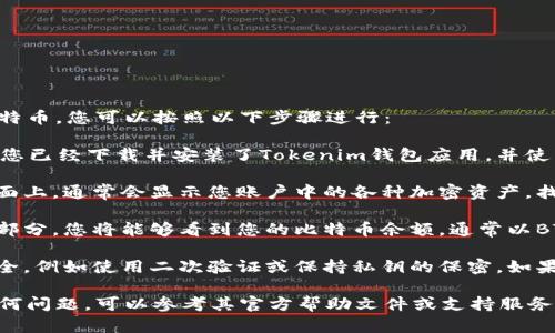 要查看您的Tokenim钱包中有多少比特币，您可以按照以下步骤进行：

1. **打开Tokenim钱包**：首先，确保您已经下载并安装了Tokenim钱包应用，并使用您的账户信息登录。

2. **查看资产余额**：在钱包的主界面上，通常会显示您账户中的各种加密资产。找到比特币（BTC）部分。

3. **检查比特币余额**：在比特币的部分，您将能够看到您的比特币余额，通常以BTC为单位显示。

4. **钱包安全**：请确保您的钱包安全，例如使用二次验证或保持私钥的保密。如果您有多个钱包，确保查看正确的那个。

如果您在使用Tokenim钱包时遇到任何问题，可以参考其官方帮助文件或支持服务。