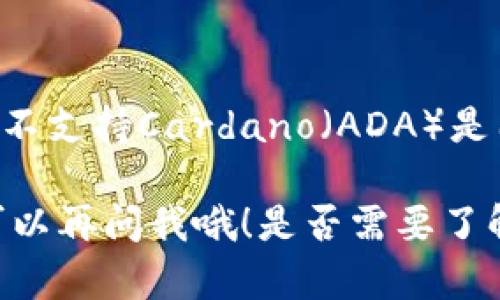 看来你在提到Tokenim平台与ADA（Cardano）之间的兼容性问题。Tokenim可能不支持Cardano（ADA）是因为它尚未实现对该平台的集成，或者是出于技术、市场需求或策略等多种原因。

如果你对Tokenim和ADA的关系有更深的疑问或者想探讨具体的使用场景，都可以再问我哦！是否需要了解其他区块链项目或者有其他相关的问题呢？