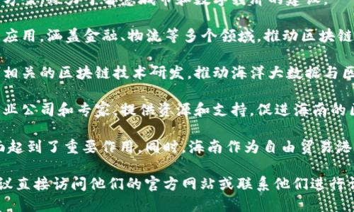 在海南，区块链技术正在快速发展，吸引了许多企业和创业者的关注。以下是一些在海南开展区块链相关业务的公司与机构：

1. **海南链城数字科技有限公司**：专注于区块链技术为基础的数字资产管理和交易平台。

2. **海南智尚科技有限公司**：提供区块链解决方案，致力于智慧城市和数字经济的建设。

3. **海南瑞云信息技术有限公司**：开发区块链应用，涵盖金融、物流等多个领域，推动区块链技术的普及和应用。

4. **海南海洋区块链研究院**：专注于海洋经济相关的区块链技术研发，推动海洋大数据与区块链的结合。

5. **海南区块链产业园**：集聚了许多区块链创业公司和专家，提供资源和支持，促进海南的区块链生态发展。

这些公司和机构在推动海南区块链技术发展方面起到了重要作用。同时，海南作为自由贸易港，也为区块链相关的政策和发展提供了更多机遇。

如果你对某一具体公司或他们的服务感兴趣，建议直接访问他们的官方网站或联系他们进行详细了解。