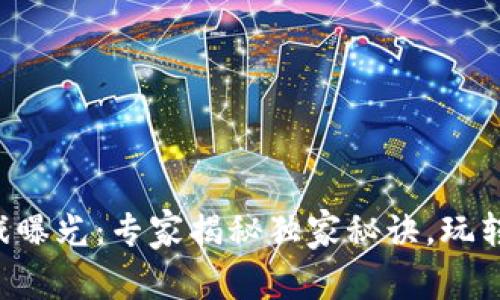 区块链游戏曝光：专家揭秘独家秘诀，玩转虚拟世界！