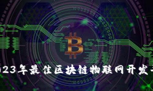 专家揭秘：2023年最佳区块链物联网开发平台独家秘诀