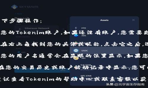 要查看Tokenim的用户名，您可以按照以下步骤操作：

1. **登录账户**：首先，确保您已登录到您的Tokenim账户。如果还没有账户，您需要先注册一个。

2. **访问个人资料**：登录后，通常可以在右上角找到您的头像或昵称，点击它之后，选择“个人资料”或者“账户设置”。

3. **查找用户名**：在个人资料页面中，您的用户名通常会在显眼的位置显示。如果您想更改用户名，这里也可能有相关选项。

4. **查看交易历史**：有时用户名也会在您的交易历史或账户活动记录中显示，您可以通过查看这些部分来确认您的用户名。

如果您在寻找用户名时遇到任何问题，建议查看Tokenim的帮助中心或联系客服以获取更多支持。