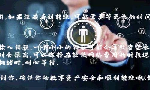 要将CRV（Curve DAO Token）转账到TokenIm钱包，你需要按以下步骤操作。请注意，在进行加密货币转账之前，确保你了解转账相关的费用、转账时间以及安全性要求。

### 步骤一：准备工作

1. **下载TokenIm钱包**：
   确保你已经在手机上下载并安装了TokenIm钱包。如果你还没有钱包，可以在应用商店中搜索“TokenIm”进行下载。

2. **获取CRV地址**：
   打开TokenIm钱包，创建新的钱包或导入已有钱包。确认钱包内已经创建好，并找到你的CRV接收地址。这个地址通常在钱包的“接收”选项里。

3. **确保有CRV**：
   确认你在进行转账的账户上有足够的CRV，并且要有一些ETH来支付网络交易费。

### 步骤二：从交易所或其他钱包转账CRV

1. **登录交易所**：
   如果你的CRV在某个交易所（如Binance、Huobi等），请登录你的账户。

2. **找到提币选项**：
   在交易所的界面中寻找“提现”或“提币”选项。

3. **输入转账信息**：
   - **代币类型**：选择CRV。
   - **提币地址**：输入之前在TokenIm钱包中获得的CRV地址。
   - **提币数量**：输入你想要转账的CRV数量。

4. **确认费用**：
   确认你所需支付的网络费用，确保你的账户中有足够的ETH以支付这部分费用。

5. **提交请求**：
   完成上述步骤后，确认信息无误，然后提交转账请求。通常，交易所会向你注册的邮箱发送确认邮件，你需要点击链接完成确认。

### 步骤三：在TokenIm钱包中查看转账状态

1. **查看交易记录**：
   转账完成后，返回TokenIm钱包，点击“资产”，然后选择CRV。你可以在这里查看你的交易记录。

2. **确认余额**：
   等待一段时间（通常几分钟到几小时），你的CRV余额会更新。如果没有看到转账，可能需要等更长的时间，或者检查交易所的状态。

### 注意事项

- **安全性**：在输入CRV地址时，请务必仔细检查，确保没有输入错误。一个小小的错误可能会导致资金永远丢失。
- **网络费用**：以太坊网络的费用会因网络拥堵而变化，有时会很高。可以选择在较低网络费用的时段进行转账。
- **了解转账延迟**：区块链的转账须一定时间，尤其在网络拥堵时，耐心等待。

以上是将CRV转账到TokenIm钱包的详细步骤。希望这能帮助到你，确保你的数字资产安全和顺利转账哦！如果还有其他问题，随时问我！