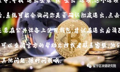 要退出TokenTokenIM钱包，你可以按照以下步骤进行操作：

1. **打开钱包应用**：首先，确保你已经打开了TokenTokenIM钱包应用。

2. **访问设置**：通常在应用的主界面，找到设置或个人中心选项，点击进入。

3. **找到退出登录选项**：在设置中，寻找“退出登录”或“登出”选项。这个选项可能在账户信息或安全设置下。

4. **确认退出**：点击退出登录后，系统可能会询问你是否确认彻底退出，点击确认即可。

5. **清除缓存（可选）**：如果你是要在公共设备上使用钱包，建议在退出后清除应用缓存，以保护你的信息安全。

如果在操作过程中遇到任何问题，可以查阅官方的帮助文档或者联系客服。他们通常能提供详细的指导和帮助。

希望这些信息能帮到你！如果还有其他问题，随时问我哦。