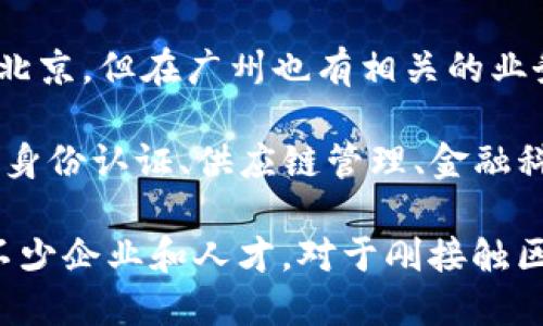 在广州做区块链的公司有很多，以下是一些知名的区块链公司和他们的主要业务方向：

1. **金色财经** - 提供区块链行业的新闻、数据和信息服务，专注于数字货币的资讯和分析。

2. **链讯网** - 作为区块链行业的信息平台，链讯网致力于为用户提供最新的区块链动态、项目评测和市场分析。

3. **量子链(QTUM)** - 量子链是一个结合了比特币和以太坊优点的公链，致力于构建基于区块链的金融和商业应用。

4. **DigiFinex** - 一家数字资产交易平台，为用户提供多种加密货币的交易以及相关服务。

5. **Bitmain** - 知名矿业设备制造商和区块链服务提供商，虽然总部在北京，但在广州也有相关的业务拓展。

6. **若干初创企业** - 广州还有一些创新的区块链初创公司，专注于数字身份认证、供应链管理、金融科技等领域。

广州作为一个经济强市，近年来积极推动区块链技术的应用和发展，吸引了不少企业和人才。对于刚接触区块链或想要了解更多的人，可以关注这些公司的动向，了解行业的最新趋势。