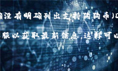 Tokenim 是一个加密货币交易平台，不同平台支持的加密货币种类可能有所不同。根据我的了解，Tokenim 的确没有明确列出支持狗狗币（Dogecoin，DOGE）的相关信息。不过，加密货币市场的变化非常快，平台可能会根据市场需求随时调整支持的币种。

如果你想确认最新的狗狗币支持情况，建议你直接访问 Tokenim 的官方网站，查看它们的币种列表或者联系客服以获取最新信息。这样可以确保你得到准确的信息，不至于受到错误消息的影响。

同时，如果你有兴趣了解更多关于狗狗币或其他加密货币的信息，随时可以提出！