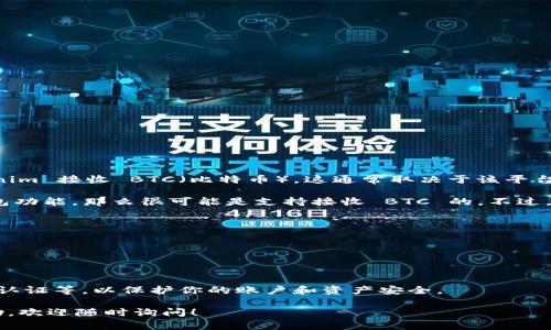 Tokenim 是一个相对较新的加密货币平台，主要功能包括交易和转移数字资产。至于是否可以通过 Tokenim 接收 BTC（比特币），这通常取决于该平台的具体功能和支持的货币种类。

大多数加密货币交易所和钱包平台都支持 BTC，因此如果 Tokenim 是一个交易平台或者有加密货币钱包功能，那么很可能是支持接收 BTC 的。不过，要确认这一点，你可以查看 Tokenim 的官方网站或相关帮助文档，看看他们是否明确列出了支持的币种。

为了确保资金安全，你需要做以下几点：

1. **查阅官方资料**：访问 Tokenim 的官方网站，查看他们对支持币种的官方说明。

2. **用户支持**：如果仍有疑问，可以直接联系客服咨询。

3. **安全性**：在进行任何交易或接收资金之前，请确保你了解相关的安全措施，比如使用强密码、双因素认证等，以保护你的账户和资产安全。

总之，如果想确认 Tokenim 是否能收 BTC，最好的办法还是直接查看其官方信息。如果你需要更多的帮助，欢迎随时询问！