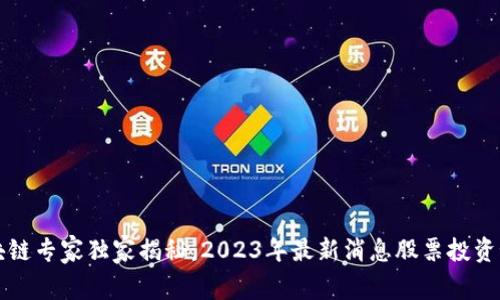 区块链专家独家揭秘：2023年最新消息股票投资秘诀