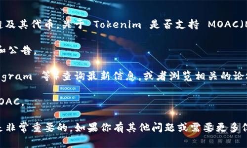 Tokenim 是一家提供数字资产管理和交易的平台，通常它支持多种区块链及其代币。关于 Tokenim 是否支持 MOAC（Multi-Chain Open Asset Consensus），你可以通过以下几种方式确认：

1. **官方网站查询**：访问 Tokenim 的官方网站，查看支持的代币列表和公告。

2. **社交媒体与论坛**：在 Tokenim 的社交媒体页面（如 Twitter、Telegram 等）查询最新信息，或者浏览相关的论坛和社区，看看其他用户的讨论。

3. **联系客服**：直接联系 Tokenim 的客户支持，询问他们是否支持 MOAC。

请注意，数字资产平台的支持情况常常会更新，因此确保获取最新的信息是非常重要的。如果你有其他问题或需要更多信息，随时问我！