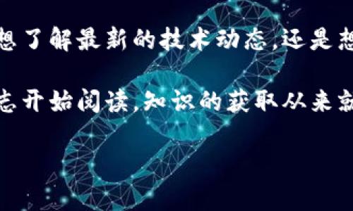 区块链教育论坛杂志推荐，助你掌握最新动态和深度知识

说真的，区块链技术的迅速发展，让许多行业都感受到了前所未有的变革。对于想要深入了解这一领域的朋友们，区块链教育论坛杂志无疑是一个重要的学习平台。在这里，我们将为你推荐几本优秀的区块链教育论坛杂志，它们不仅内容丰富，还能帮助你跟上时代的步伐。无论你是新手还是有一定基础的学习者，这些杂志都能提供你需要的专业知识和最新动态。

1.《区块链技术期刊》

《区块链技术期刊》是一份专注于区块链技术研究与应用的学术杂志。这本期刊的文章通常涉及区块链的理论基础、发展现状、技术应用以及未来趋势等方面。清晰易懂的语言和详尽的数据分析让它成为了许多研究者和从业者的必读物。文章的作者通常是来自学术界和工业界的专家，他们的观点通常能为你带来新的启发。

2.《区块链商业评论》

想要了解区块链在商业领域的具体应用吗？《区块链商业评论》就是你的答案。这本杂志专注于分析区块链技术如何在各行各业中被利用，并探讨其对商业模型的影响。不仅可以学习到区块链的基本知识，还能通过案例分析了解各大企业如何成功应用这项技术，甚至可以从中获得一些做生意的灵感哦！

3.《加密货币投资指南》

对于那些希望在区块链及加密货币领域投资的朋友，《加密货币投资指南》是一本不可或缺的杂志。它不仅提供市场分析和投资策略，还涵盖了区块链及加密货币的相关新闻和动态。这本杂志的亮点在于，它会定期邀请一些知名投资者分享他们的经验与看法，让读者能从中获得实用的投资建议。

4.《区块链与金融》

区块链在金融领域的应用正在引起广泛关注。《区块链与金融》这本杂志就和这个主题息息相关。它聚焦于区块链技术如何金融服务、提高安全性并降低成本等方面。通过这本杂志，你可以了解到各大金融机构正在如何使用区块链技术，以及它们在实施过程中所遇到的挑战与解决方案。很多时候，理论与实践结合更能帮助我们理解和掌握这项技术。

5.《数字货币研究》

这本杂志的名字一听就明白了，它主要关注的是数字货币的现状和发展趋势。《数字货币研究》常常发布一些关于数字货币市场的深度分析和研究报告。在这个分秒必争的领域，能够及时掌握市场变化对投资者来说至关重要。因此，它对于从事相关工作的朋友而言，绝对是一本值得收藏的杂志。

6.《区块链教育与社会》

除了技术与商业应用，区块链在教育和社会领域的影响也不容忽视。这本杂志关注的是区块链如何推动教育改革以及社会发展。它不仅仅局限于技术层面，也探讨了区块链如何提高透明度、降低成本和促进公平。在这个信息泛滥的时代，了解这些社会层面的应用，对于培养全面的区块链视野也是非常重要的。

7.《创新与区块链》

作为一本关注创新的杂志，《创新与区块链》聚焦于探讨区块链技术如何推动各行业创新与变革。它精选了一系列主题，分析了各领域内创新思维与区块链的结合，帮助你理解如何在自己的业务或职业生涯中运用这些理念。这本杂志常常会与创新企业合作，分享成功案例与实用技巧，适合那些追求突破与创新的人士。

8.《区块链政策与治理》

区块链的发展离不开政策与治理的支持。这本杂志致力于讨论区块链相关的法律法规、政策动态和治理架构等内容。尤其对那些涉及政策制定者、法务工作者或想要关注行业规范的朋友来说，《区块链政策与治理》无疑是一个很好的学习资源。它能够帮助你理解如何在遵循法律的基础上有效利用区块链技术，提高自身的合规意识。

总结

区块链教育论坛杂志为那些对区块链领域感兴趣的人提供了丰富的学习资源。从技术研究、商业应用到政策治理，无一不在这些杂志的覆盖范围之内。因此，无论你是想了解最新的技术动态，还是想研究市场机会，抑或是关注政策变化，这些杂志都会是你最值得信赖的伙伴。

订阅一些优秀的区块链教育论坛杂志，不仅可以拓宽你的视野，还能让你在这个变化莫测的行业中，立于不败之地。如果你还在犹豫，不妨今天就去找一本感兴趣的杂志开始阅读，知识的获取从来就不是一蹴而就的过程，而是一个不断探索与积累的旅程。希望你在区块链的学习之路上越走越远！

专家推荐：区块链教育论坛杂志精选，独家秘诀助你快速掌握新技能