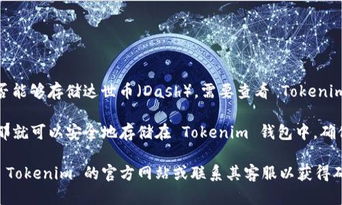 Tokenim 是一个加密货币钱包，可以存储多种数字货币。但是是否能够存储达世币（Dash），需要查看 Tokenim 是否在其支持的资产列表中提供这一选项。

一般来说，像达世币这样的数字货币，如果在钱包的支持列表上，那就可以安全地存储在 Tokenim 钱包中。确保在使用任何钱包时，了解其安全性、兼容性和使用条款。

若要确认您是否能在 Tokenim 中存储达世币，建议您直接访问 Tokenim 的官方网站或联系其客服以获得确切的信息。这样可以确保您的资产安全，并避免任何潜在的损失。