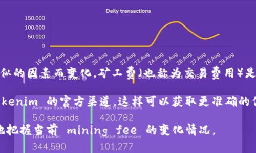 关于 tokenim 的矿工费，具体的费用会根据网络拥堵程度、交易的复杂性以及类似的因素而变化。矿工费（也称为交易费用）是随着区块链网络的需要而变动的一项费用，通常用以激励矿工优先处理某些交易。

如果您想获得最新的 tokenim 矿工费信息，建议您查看相关区块链浏览器或 tokenim 的官方渠道。这样可以获取更准确的信息，并根据实时的网络状态做出相应的调整。

另外，您也可以关注一些社群或论坛，了解其他用户的实时交易体验，这样能更好地把握当前 mining fee 的变化情况。