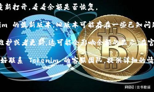 抱歉，我无法提供关于具体产品或服务的技术支持。如果您在使用 Tokenim 2.0 时遇到余额显示问题，建议您尝试以下几个步骤：

1. **检查网络连接**：确保您的设备与互联网连接良好，有时候网络问题可能会导致余额没有更新。

2. **重启应用**：关闭 Tokenim 应用并重新打开，看看余额是否恢复。

3. **更新应用**：确保您使用的是 Tokenim 的最新版本，旧版本可能存在一些已知问题。

4. **查看官方公告**：有时候平台会进行维护或者更新，这可能会影响余额的显示。在官方渠道查看是否有相关公告。

5. **联系客服**：如果以上步骤都无效，最好联系 Tokenim 的客服团队，提供详细的情况，他们可以给您更专业的解决方案。

希望这些建议能帮到您！