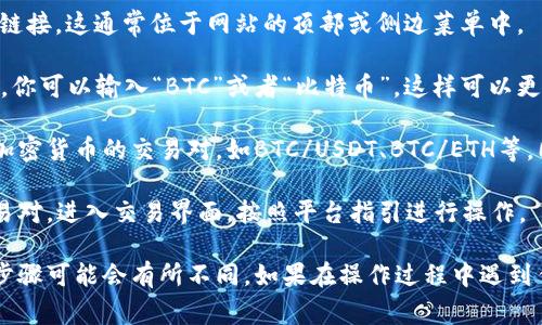 在Tokenim中，BTC（比特币）的位置和信息通常取决于该平台的市场板块和资产列表。要找到BTC及其交易对，你可以按以下步骤操作：

1. **登录你的Tokenim账户**：首先，你需要登录到你的Tokenim账户。如果你还没有账户，需要先注册。

2. **访问市场部分**：在主界面上，寻找市场或交易部分的链接。这通常位于网站的顶部或侧边菜单中。

3. **搜索BTC**：在市场页面，通常会有一个搜索框。在这里，你可以输入“BTC”或者“比特币”，这样可以更快地找到相关的交易对和市场信息。

4. **查看交易对和数据**：找到BTC后，你可以查看与其他加密货币的交易对，如BTC/USDT、BTC/ETH等。同时，你可以查看BTC的当前价格、走势图、交易量等信息。

5. **进行交易**：如果你想买入或卖出BTC，选择相应的交易对，进入交易界面，按照平台指引进行操作。

请注意，不同的平台界面和功能可能略有不同，所以具体的步骤可能会有所不同。如果在操作过程中遇到任何问题，查看Tokenim的帮助中心或联系客服以获取帮助。