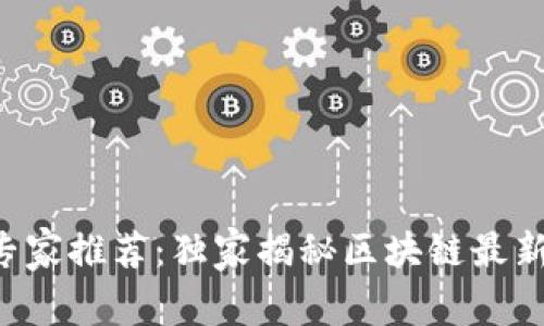 区块链媒体专家推荐：独家揭秘区块链最新动态的秘诀！