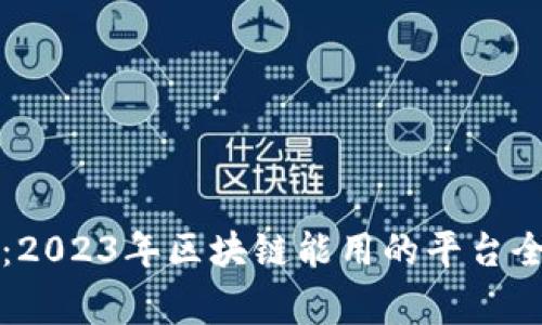 专家独家揭秘：2023年区块链能用的平台全览与应用秘诀