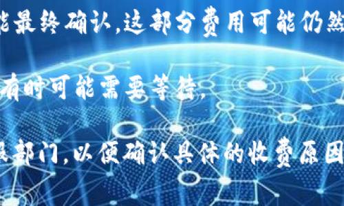 Tokenim的收费政策可能会因具体情况而异，通常情况下，服务的收费与用户的交易和操作相关。如果您在使用Tokenim时没有成功完成账务，但系统仍然收取了费用，有可能是因为：

1. **交易处理费**：在某些情况下，即使交易未成功，系统仍可能会收取一定的处理费用。
   
2. **网络手续费**：一些区块链交易可能涉及到网络手续费，即使交易未能最终确认，这部分费用可能仍然会在发送交易时产生。

3. **时间延迟**：由于网络拥堵等因素，交易可能需要更长的时间来确认，有时可能需要等待。

如果您在使用Tokenim时遇到了收费问题，建议您直接联系Tokenim的客服部门，以便确认具体的收费原因和情况。客服可以为您提供详细的解答和帮助，确保您的疑虑得到解决。