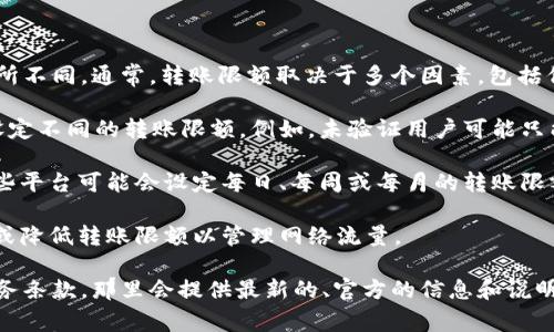 关于Tokenim转账限额的问题，具体的信息可能会随时间和政策的变化而有所不同。通常，转账限额取决于多个因素，包括但不限于：

1. **用户身份验证级别**：许多加密货币平台会根据用户的身份验证级别设定不同的转账限额。例如，未验证用户可能只能进行小额转账，而完成KYC（了解你的客户）程序后，用户可以提高转账限额。

2. **平台政策**：不同的币种和平台对于转账限额的设定可能有所不同。一些平台可能会设定每日、每周或每月的转账限额，而其他平台则可能没有此类限制。

3. **网络拥堵程度**：在网络拥堵时，某些平台可能会临时提高转账手续费或降低转账限额以管理网络流量。

为了获取最准确的信息，建议你直接查看Tokenim的官方网站或者平台的服务条款，那里会提供最新的、官方的信息和说明。如果还有其他具体的问题，欢迎随时问我！