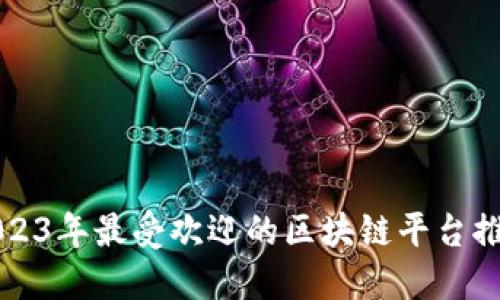 2023年最受欢迎的区块链平台推荐