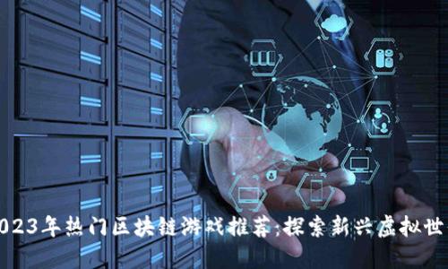 2023年热门区块链游戏推荐：探索新兴虚拟世界