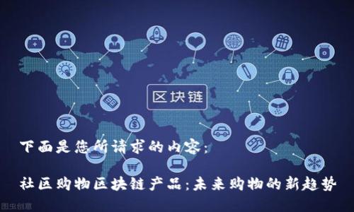 下面是您所请求的内容：

社区购物区块链产品：未来购物的新趋势