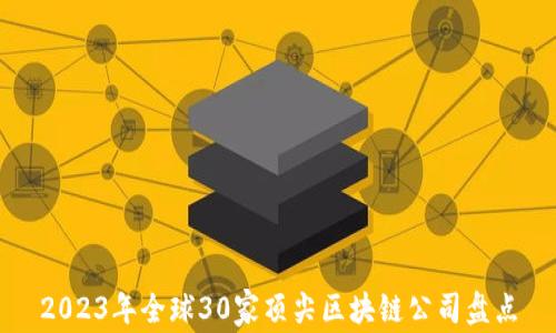 
2023年全球30家顶尖区块链公司盘点