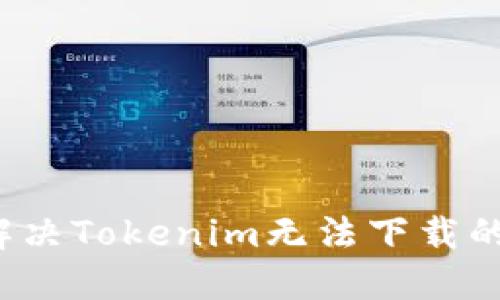 如何解决Tokenim无法下载的问题？